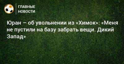 Сергей Юран - Юран – об увольнении из «Химок»: «Меня не пустили на базу забрать вещи. Дикий Запад» - bombardir.ru