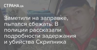 Роман Скрипник - Заметили на заправке, пытался сбежать. В полиции рассказали подробности задержания и убийства Скрипника - strana.ua - Полтава