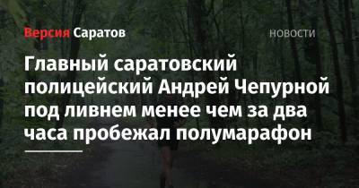 Главный саратовский полицейский Андрей Чепурной под ливнем менее чем за два часа пробежал полумарафон - nversia.ru - Саратов