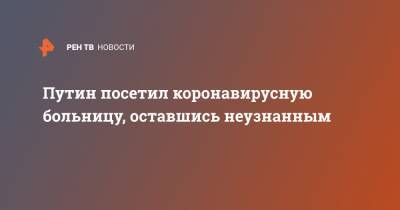 Владимир Путин - Денис Проценко - Путин посетил коронавирусную больницу, оставшись неузнанным - ren.tv - Россия