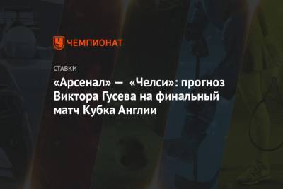 Виктор Гусев - «Арсенал» — «Челси»: прогноз Виктора Гусева на финальный матч Кубка Англии - championat.com - Англия