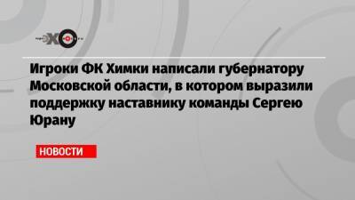 Андрей Воробьев - Сергей Юран - Игроки ФК Химки написали губернатору Московской области письмо, где выразили поддержку наставнику команды Сергею Юрану - echo.msk.ru - Московская обл.