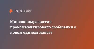 Минэкономразвития прокомментировало сообщения о новом едином налоге - ren.tv - Россия