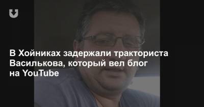 В Хойниках задержали тракториста Василькова, который вел блог на YouTube - news.tut.by