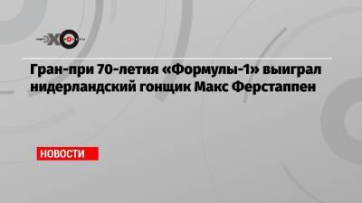 Льюис Хэмилтон - Максим Ферстаппен - Валтть Боттас - Гран-при 70-летия «Формулы-1» выиграл нидерландский гонщик Макс Ферстаппен - echo.msk.ru - Англия - Голландия