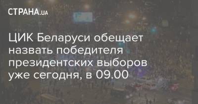 ЦИК Беларуси обещает назвать победителя президентских выборов уже сегодня, в 09.00 - strana.ua - Белоруссия - Минск - Протесты