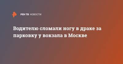 Водителю сломали ногу в драке за парковку у вокзала в Москве - ren.tv - Москва