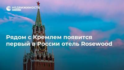 Рядом с Кремлем появится первый в России отель Rosewood - realty.ria.ru - Москва - Россия - США