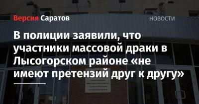 В полиции заявили, что участники массовой драки в Лысогорском районе «не имеют претензий друг к другу» - nversia.ru - район Лысогорский