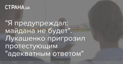 Александр Лукашенко - "Я предупреждал: майдана не будет". Лукашенко пригрозил протестующим "адекватным ответом" - strana.ua - Белоруссия