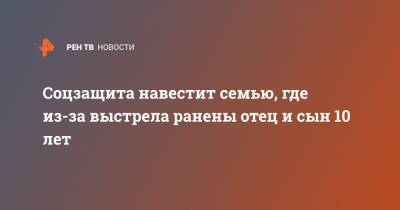 Соцзащита навестит семью, где из-за выстрела ранены отец и сын 10 лет - ren.tv - Москва