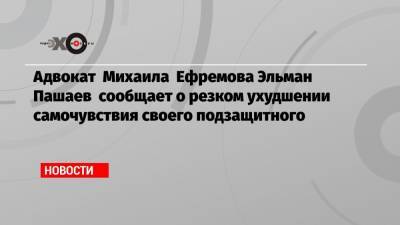 Михаил Ефремов - Эльман Пашаев - Адвокат Михаила Ефремова Эльман Пашаев сообщает о резком ухудшении самочувствия своего подзащитного - echo.msk.ru