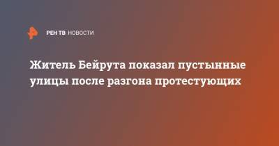 Житель Бейрута показал пустынные улицы после разгона протестующих - ren.tv - Ливан - Бейрут - Протесты