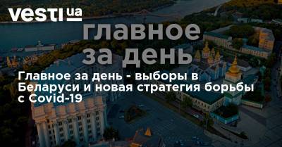 Александр Лукашенко - Светлана Тихановская - Главное за день - выборы в Беларуси и новая стратегия борьбы с Covid-19 - vesti.ua - Белоруссия - Запорожье