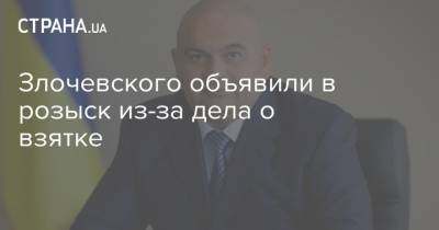 Николай Злочевский - Экс-министра экологии Злочевского объявили в розыск из-за дела о взятке - strana.ua - Украина