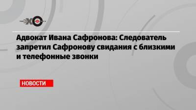 Иван Павлов - Иван Сафронов - Адвокат Ивана Сафронова: Следователь запретил Сафронову свидания с близкими и телефонные звонки - echo.msk.ru - Москва