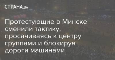 Лукашенко - Протестующие в Минске сменили тактику, просачиваясь к центру группами и блокируя дороги машинами - strana.ua - Минск