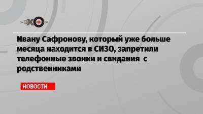 Иван Павлов - Иван Сафронов - Ивану Сафронову, который уже больше месяца находится в СИЗО, запретили телефонные звонки и свидания с родственниками - echo.msk.ru - Москва