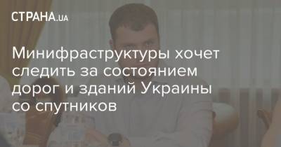 Владислав Криклий - Минифраструктуры хочет следить за состоянием дорог и зданий Украины со спутников - strana.ua - Украина