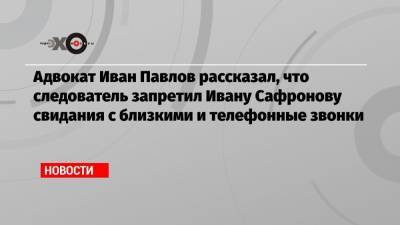 Иван Павлов - Иван Сафронов - Адвокат Иван Павлов рассказал, что следователь запретил Ивану Сафронову свидания с близкими и телефонные звонки - echo.msk.ru - Москва