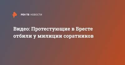 Видео: Протестующие в Бресте отбили у милиции соратников - ren.tv - Белоруссия - Бреста - Минск - Протесты