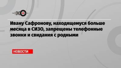 Иван Павлов - Иван Сафронов - Ивану Сафронову, находящемуся больше месяца в СИЗО, запрещены телефонные звонки и свидания с родными - echo.msk.ru - Россия