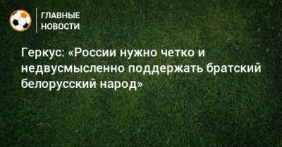 Александр Лукашенко - Илья Геркус - Геркус: «России нужно четко и недвусмысленно поддержать братский белорусский народ» - bombardir.ru - Россия - Белоруссия