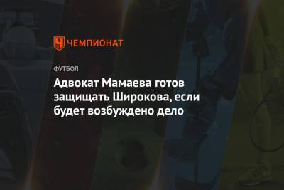 Павел Мамаев - Игорь Бушманов - Роман Широков - Адвокат Мамаева готов защищать Широкова, если будет возбуждено дело - championat.com - Россия