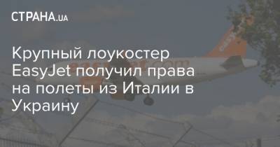 Крупный лоукостер ЕasyJet получил права на полеты из Италии в Украину - strana.ua - Украина - Италия