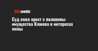 Суд снял арест с половины имущества Клюева в интересах жены - 368.media - Киев