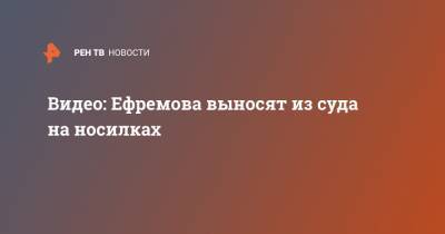 Михаил Ефремов - Видео: Ефремова выносят из суда на носилках - ren.tv