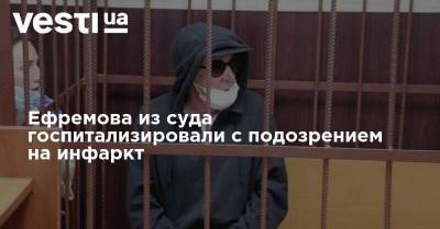 Ефремова из суда госпитализировали с подозрением на инфаркт - vesti.ua - Россия - Украина - Ефремов