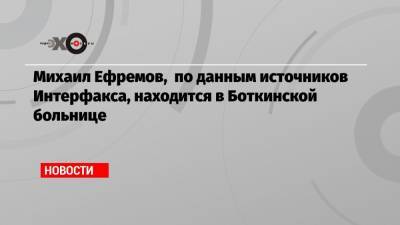 Михаил Ефремов - Никита Джигурда - Эльман Пашаев - Михаил Ефремов, по данным источников Интерфакса, находится в Боткинской больнице - echo.msk.ru