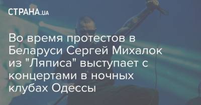 Сергей Михалок - Во время протестов в Беларуси Сергей Михалок из "Ляписа" выступает с концертами в ночных клубах Одессы - strana.ua - Украина - Белоруссия - Одесса