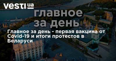 Павел Шеремет - Сергей Притула - Юлий Кузьменко - Главное за день - первая вакцина от Covid-19 и итоги протестов в Беларуси - vesti.ua - Украина - Киев - Белоруссия - Киев