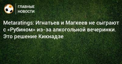 Василий Кикнадзе - Владислав Игнатьев - Станислав Магкеев - Марко Николич - Metaratings: Игнатьев и Магкеев не сыграют с «Рубином» из-за алкогольной вечеринки. Это решение Кикнадзе - bombardir.ru