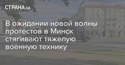 Александр Лукашенко - В ожидании новой волны протестов в Минск стягивают тяжелую военную технику - strana.ua - Белоруссия - Минск - Протесты
