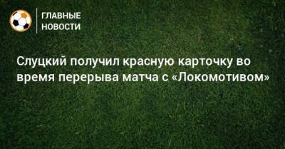 Леонид Слуцкий - Сергей Иванов - Слуцкий получил красную карточку во время перерыва матча с «Локомотивом» - bombardir.ru