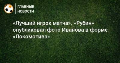 Леонид Слуцкий - Сергей Иванов - «Лучший игрок матча». «Рубин» опубликовал фото Иванова в форме «Локомотива» - bombardir.ru