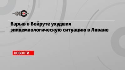 Взрыв в Бейруте ухудшил эпидемиологическую ситуацию в Ливане - echo.msk.ru - Ливан - Бейрут - Бейрут