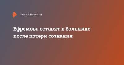 Михаил Ефремов - Эльман Пашаев - Ефремова оставят в больнице после потери сознания - ren.tv