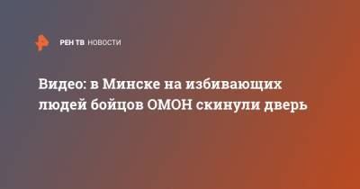 Видео: в Минске на избивающих людей бойцов ОМОН скинули дверь - ren.tv - Минск - Протесты
