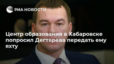 Сергей Фургал - Михаил Дегтярев - Центр образования в Хабаровске попросил Дегтярева передать ему яхту - ria.ru - Хабаровский край - Хабаровск - Владивосток - Дальний Восток