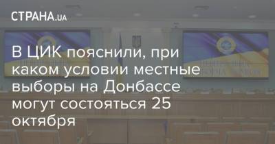 В ЦИК пояснили, при каком условии местные выборы на Донбассе могут состояться 25 октября - strana.ua - Украина - Донбасс - Донецкая обл.