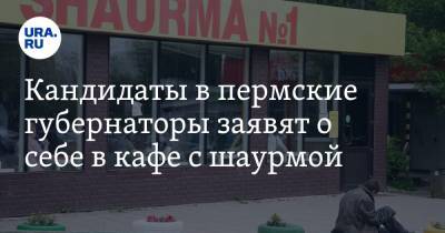 Кандидаты в пермские губернаторы заявят о себе в кафе с шаурмой - ura.news - Пермь - Пермский край