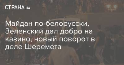 Владимир Зеленский - Виталий Кличко - Александр Лукашенко - Майдан по-белорусски, Зеленский дал добро на казино, новый поворот в деле Шеремета - strana.ua - Белоруссия