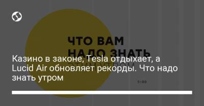 Петр Шуклинов - Борис Давиденко - Казино в законе, Tesla отдыхает, а Lucid Air обновляет рекорды. Что надо знать утром - liga.net - Украина