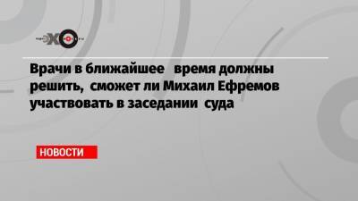 Эльман Пашаев - Врачи в ближайшее время должны решить, сможет ли Михаил Ефремов участвовать в заседании суда - echo.msk.ru