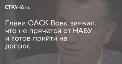 Павел Вовк - Глава ОАСК Вовк заявил, что не прячется от НАБУ и готов прийти на допрос - strana.ua - Украина
