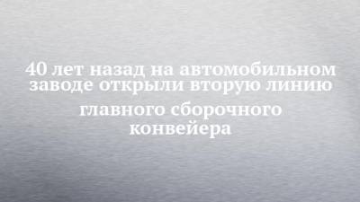 Александр Чухонцев - 40 лет назад на автомобильном заводе открыли вторую линию главного сборочного конвейера - chelny-izvest.ru